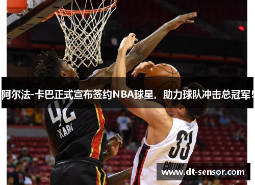 阿尔法-卡巴正式宣布签约NBA球星，助力球队冲击总冠军！